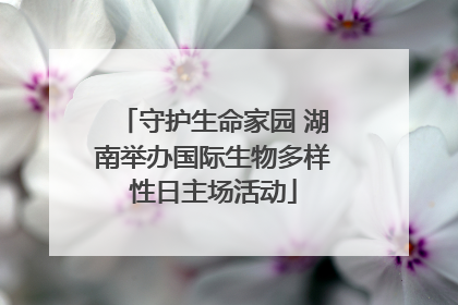 守护生命家园 湖南举办国际生物多样性日主场活动