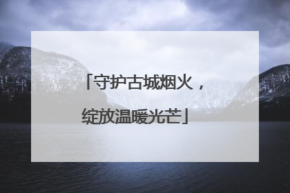守护古城烟火，绽放温暖光芒