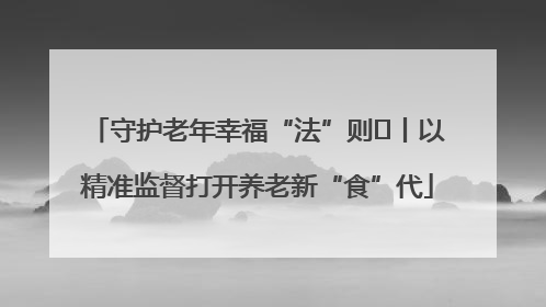 守护老年幸福“法”则⑮丨以精准监督打开养老新“食”代