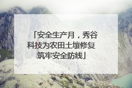 安全生产月，秀谷科技为农田土壤修复筑牢安全防线