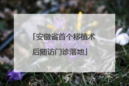 安徽省首个移植术后随访门诊落地