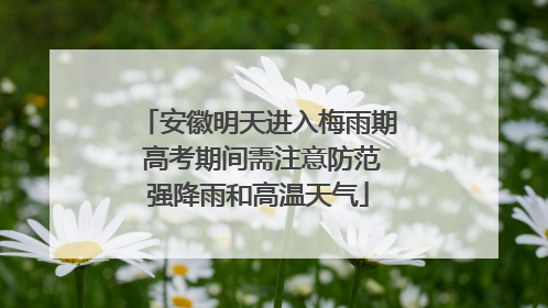 安徽明天进入梅雨期 高考期间需注意防范强降雨和高温天气