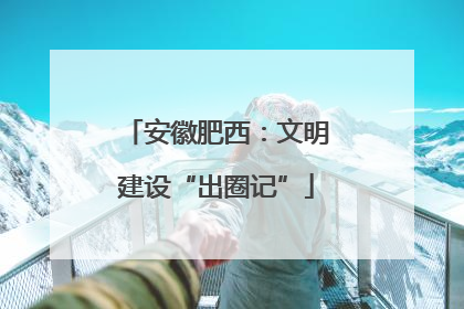 安徽肥西：文明建设“出圈记”