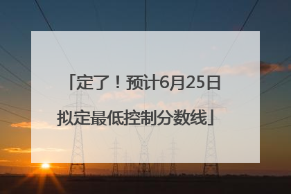 定了！预计6月25日拟定最低控制分数线