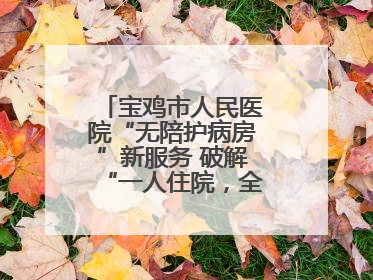 宝鸡市人民医院“无陪护病房”新服务 破解“一人住院，全家奔波”难题