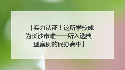 实力认证！这所学校成为长沙市唯一一所入选典型案例的民办高中