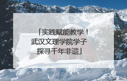 实践赋能教学！武汉文理学院学子探寻千年非遗