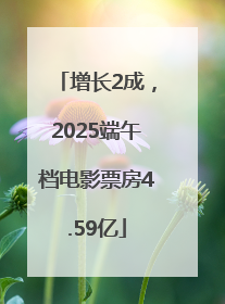 增长2成，2025端午档电影票房4.59亿