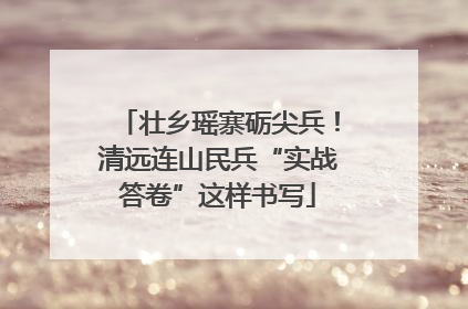 壮乡瑶寨砺尖兵！清远连山民兵“实战答卷”这样书写