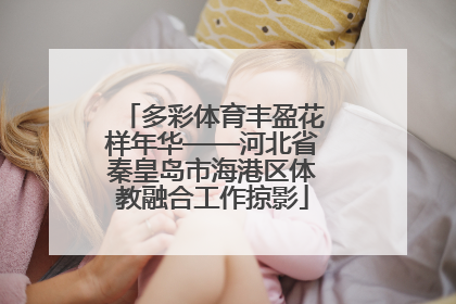 多彩体育丰盈花样年华——河北省秦皇岛市海港区体教融合工作掠影