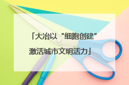 大冶以“细胞创建”激活城市文明活力