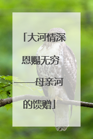 大河情深 恩赐无穷——母亲河的馈赠
