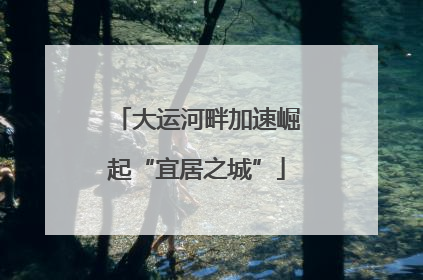 大运河畔加速崛起“宜居之城”