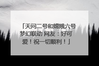 天问二号和嫦娥六号梦幻联动 网友：好可爱！祝一切顺利！