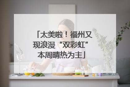 太美啦！福州又现浪漫“双彩虹” 本周晴热为主