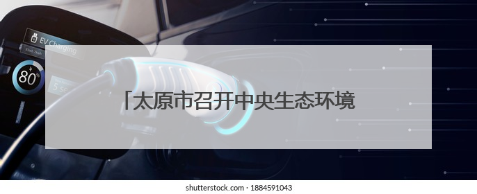 太原市召开中央生态环境保护督察问题整改推进会