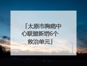 太原市胸痛中心联盟新增6个救治单元