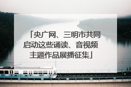 央广网、三明市共同启动这些诵读、音视频主题作品展播征集