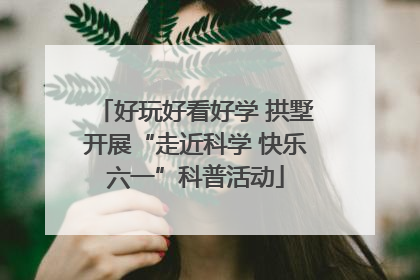 好玩好看好学 拱墅开展“走近科学 快乐六一”科普活动