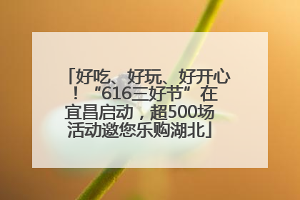 好吃、好玩、好开心！“616三好节”在宜昌启动，超500场活动邀您乐购湖北