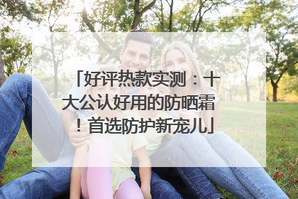 好评热款实测：十大公认好用的防晒霜！首选防护新宠儿