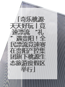 奇乐桃源·天天好玩丨竞速漂流 “礼”遇贵阳！全民漂流竞速赛在贵阳产控集团旗下桃源生态旅游度假区举行