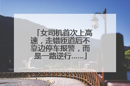 女司机首次上高速，走错匝道后不靠边停车报警，而是一路逆行……