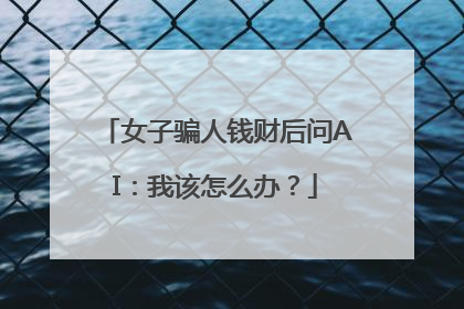 女子骗人钱财后问AI：我该怎么办？