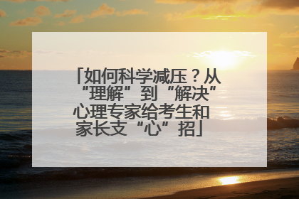 如何科学减压？从“理解”到“解决” 心理专家给考生和家长支“心”招