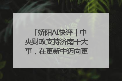 娇阳AI快评｜中央财政支持济南干大事，在更新中迈向更“新”的未来