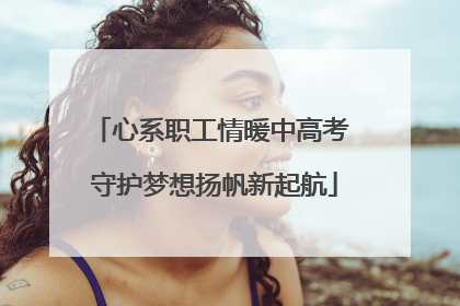 心系职工情暖中高考 守护梦想扬帆新起航