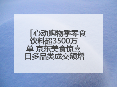 心动购物季零食饮料超3500万单 京东美食惊喜日多品类成交额增长超100%