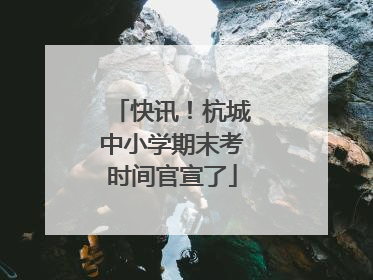 快讯！杭城中小学期末考时间官宣了