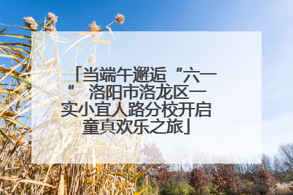 当端午邂逅“六一” 洛阳市洛龙区一实小宜人路分校开启童真欢乐之旅