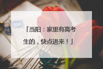 当阳：家里有高考生的，快点进来！