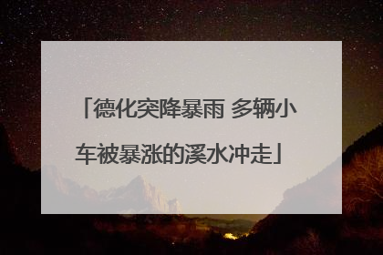 德化突降暴雨 多辆小车被暴涨的溪水冲走