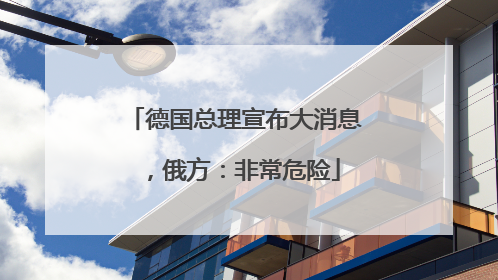 德国总理宣布大消息，俄方：非常危险