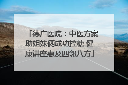 德广医院：中医方案助姐妹俩成功控糖 健康讲座惠及四邻八方