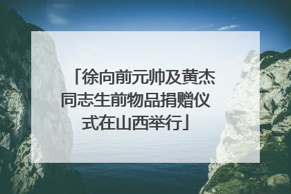 徐向前元帅及黄杰同志生前物品捐赠仪式在山西举行