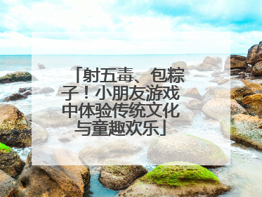 射五毒、包粽子！小朋友游戏中体验传统文化与童趣欢乐