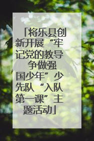 将乐县创新开展“牢记党的教导  争做强国少年”少先队“入队第一课”主题活动