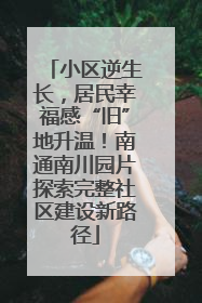 小区逆生长，居民幸福感“旧”地升温！南通南川园片探索完整社区建设新路径