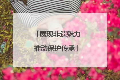 展现非遗魅力 推动保护传承