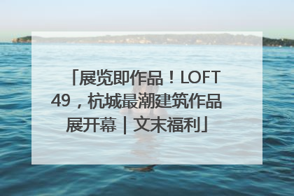 展览即作品！LOFT49，杭城最潮建筑作品展开幕｜文末福利
