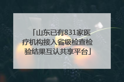 山东已有831家医疗机构接入省级检查检验结果互认共享平台