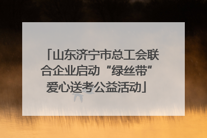 山东济宁市总工会联合企业启动“绿丝带”爱心送考公益活动