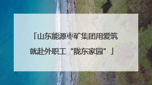 山东能源枣矿集团用爱筑就赴外职工“陇东家园”