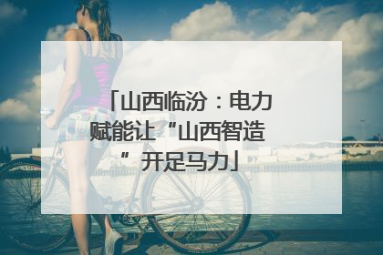 山西临汾：电力赋能让“山西智造”开足马力