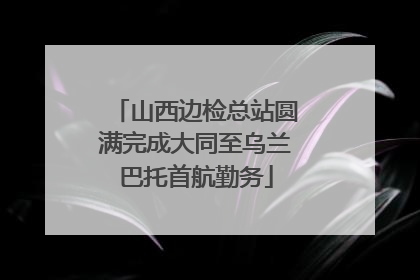 山西边检总站圆满完成大同至乌兰巴托首航勤务