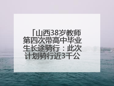 山西38岁教师第四次带高中毕业生长途骑行：此次计划骑行近3千公里，途经5省